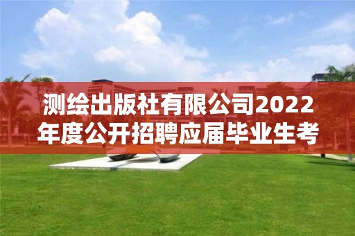 测绘出版社有限公司2022年度公开招聘应届毕业生考察对象名单