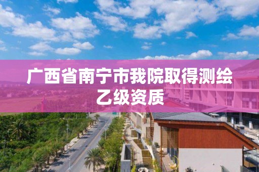 广西省南宁市我院取得测绘乙级资质