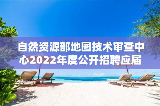 自然资源部地图技术审查中心2022年度公开招聘应届毕业生考察对象名单