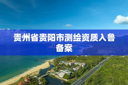 贵州省贵阳市测绘资质入鲁备案