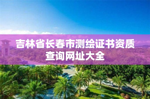 吉林省长春市测绘证书资质查询网址大全