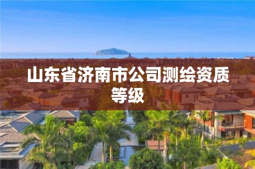 山东省济南市公司测绘资质等级