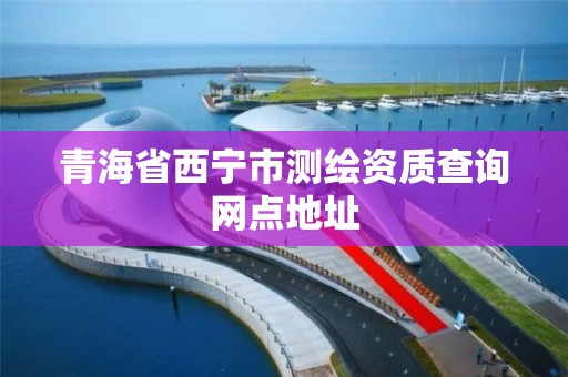 青海省西宁市测绘资质查询网点地址