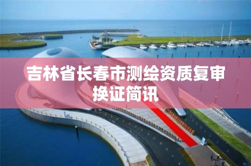 吉林省长春市测绘资质复审换证简讯