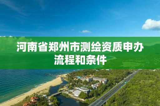 河南省郑州市测绘资质申办流程和条件