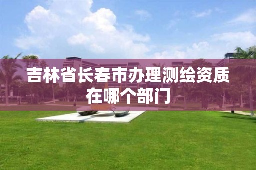 吉林省长春市办理测绘资质在哪个部门