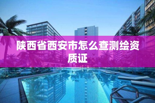 陕西省西安市怎么查测绘资质证