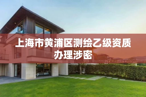 上海市黄浦区测绘乙级资质办理涉密 上海市黄浦区测绘乙级资质办理涉密