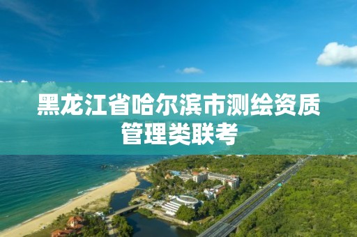 黑龙江省哈尔滨市测绘资质管理类联考