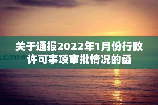 关于通报2022年1月份行政许可事项审批情况的函