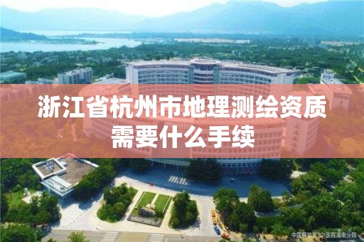 浙江省杭州市地理测绘资质需要什么手续