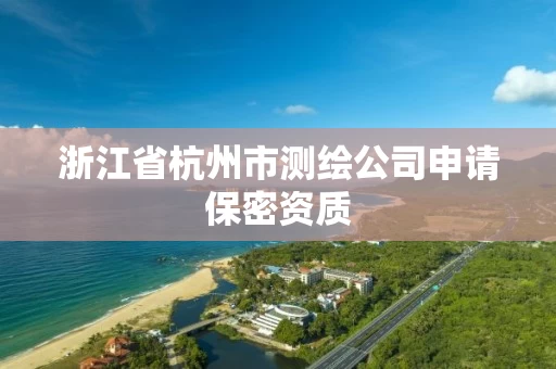 浙江省杭州市测绘公司申请保密资质 浙江省杭州市测绘公司申请保密资质