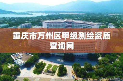 重庆市万州区甲级测绘资质查询网