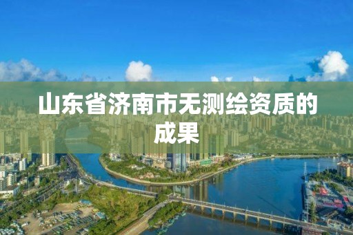 山东省济南市无测绘资质的成果