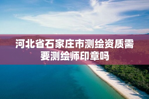 河北省石家庄市测绘资质需要测绘师印章吗