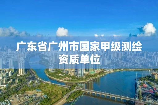广东省广州市国家甲级测绘资质单位 广东省广州市国家甲级测绘资质单位