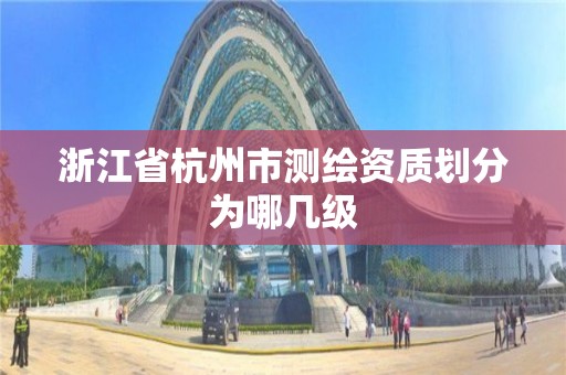 浙江省杭州市测绘资质划分为哪几级