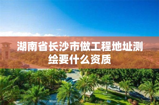 湖南省长沙市做工程地址测绘要什么资质