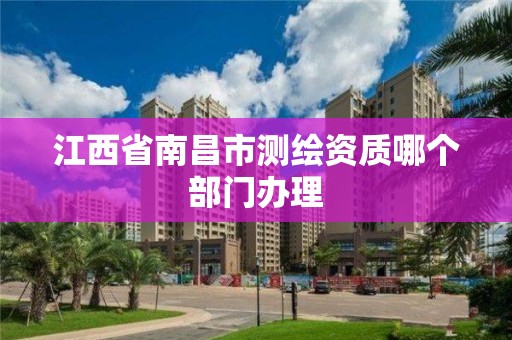 江西省南昌市测绘资质哪个部门办理