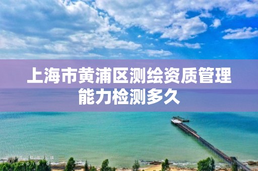 上海市黄浦区测绘资质管理能力检测多久