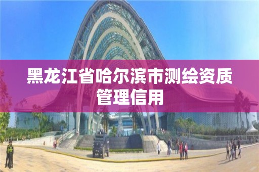 黑龙江省哈尔滨市测绘资质管理信用