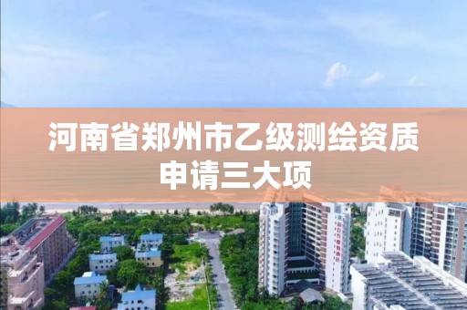 河南省郑州市乙级测绘资质申请三大项