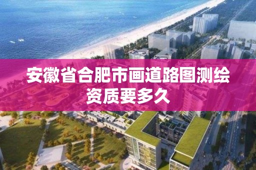 安徽省合肥市画道路图测绘资质要多久