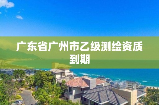 广东省广州市乙级测绘资质到期