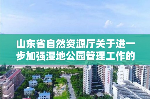 山东省自然资源厅关于进一步加强湿地公园管理工作的实施意见