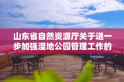 山东省自然资源厅关于进一步加强湿地公园管理工作的实施意见 山东省自然资源厅关于进一步加强湿地公园管理工作的实施意见