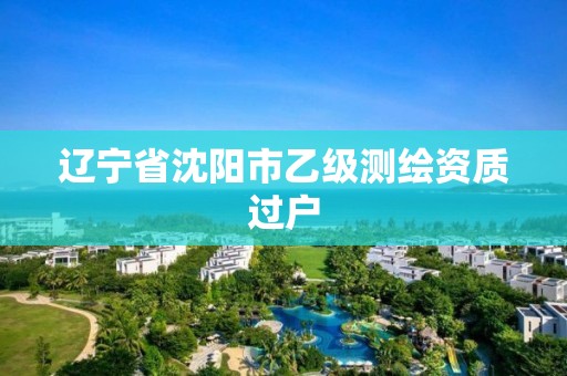 辽宁省沈阳市乙级测绘资质过户