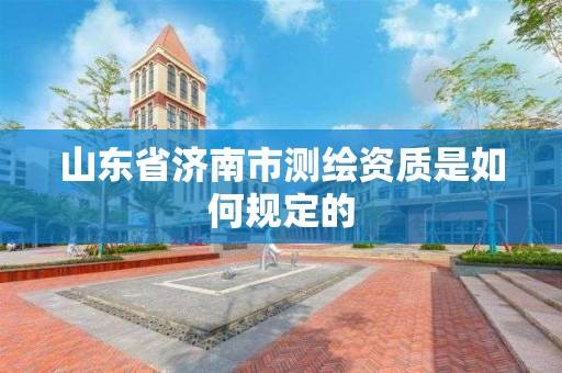 山东省济南市测绘资质是如何规定的