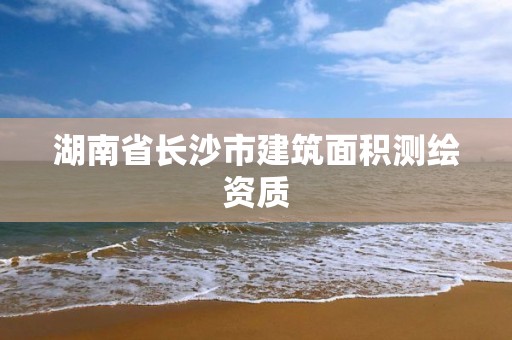 湖南省长沙市建筑面积测绘资质