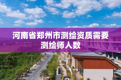 河南省郑州市测绘资质需要测绘师人数