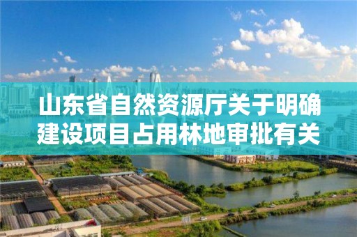 山东省自然资源厅关于明确建设项目占用林地审批有关事项的补充通知