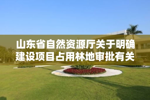 山东省自然资源厅关于明确建设项目占用林地审批有关事项的补充通知 山东省自然资源厅关于明确建设项目占用林地审批有关事项的补充通知