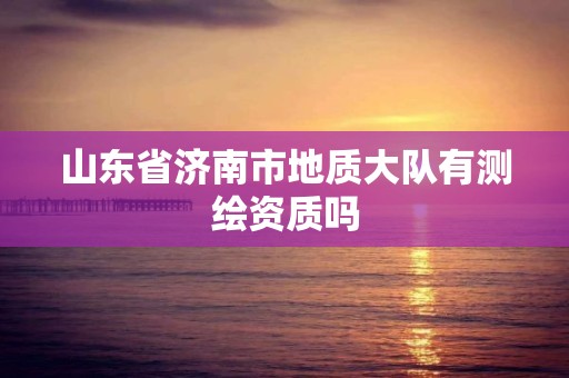 山东省济南市地质大队有测绘资质吗