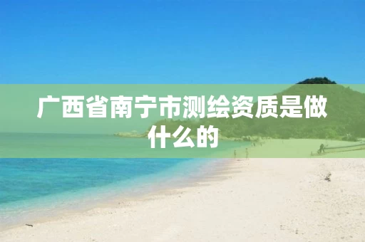 广西省南宁市测绘资质是做什么的 广西省南宁市测绘资质是做什么的