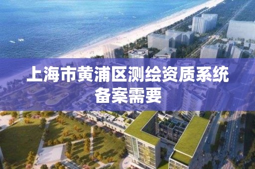 上海市黄浦区测绘资质系统备案需要