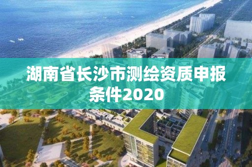 湖南省长沙市测绘资质申报条件2020