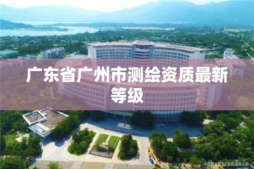 广东省广州市测绘资质最新等级