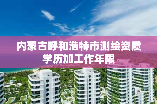 内蒙古呼和浩特市测绘资质学历加工作年限