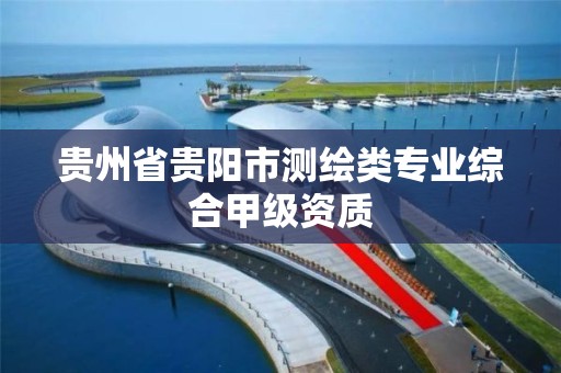 贵州省贵阳市测绘类专业综合甲级资质