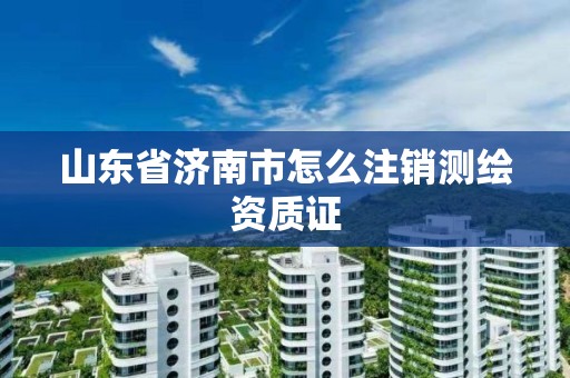 山东省济南市怎么注销测绘资质证