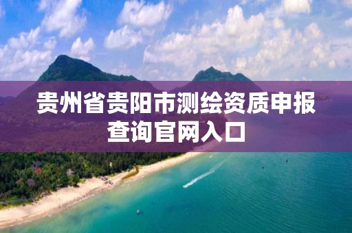 贵州省贵阳市测绘资质申报查询官网入口