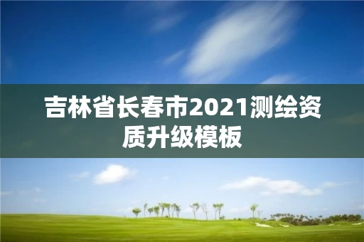 吉林省长春市2021测绘资质升级模板 吉林省长春市2021测绘资质升级模板