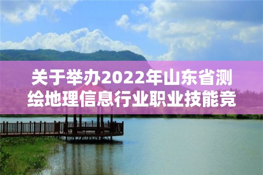 关于举办2022年山东省测绘地理信息行业职业技能竞赛的通知