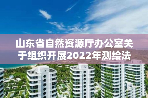 山东省自然资源厅办公室关于组织开展2022年测绘法宣传日暨国家版图意识宣传周活动的通知