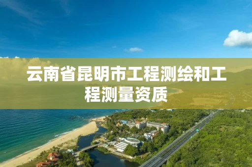 云南省昆明市工程测绘和工程测量资质 云南省昆明市工程测绘和工程测量资质