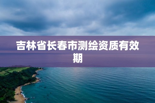 吉林省长春市测绘资质有效期